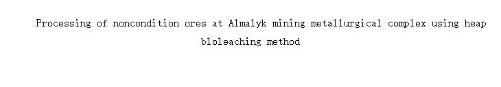 Processing of noncondition ores at Almalyk mining metallurgical complex using heap bloleaching method